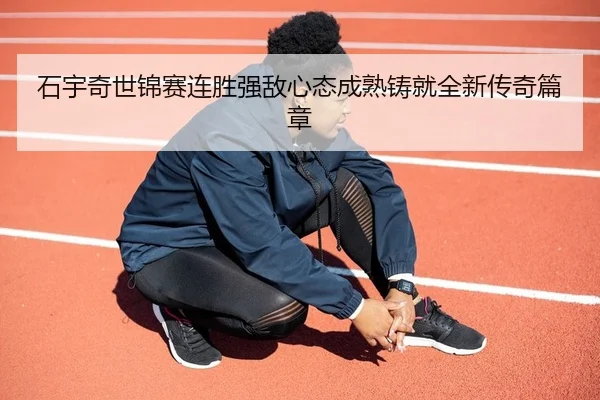 石宇奇世锦赛连胜强敌心态成熟铸就全新传奇篇章