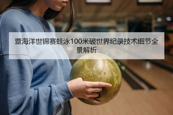 覃海洋世锦赛蛙泳100米破世界纪录技术细节全景解析