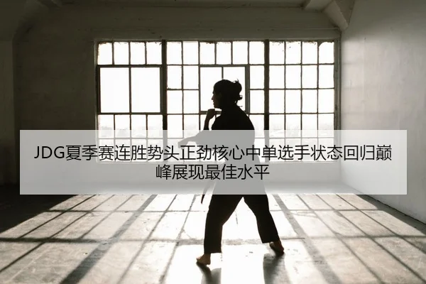JDG夏季赛连胜势头正劲核心中单选手状态回归巅峰展现最佳水平