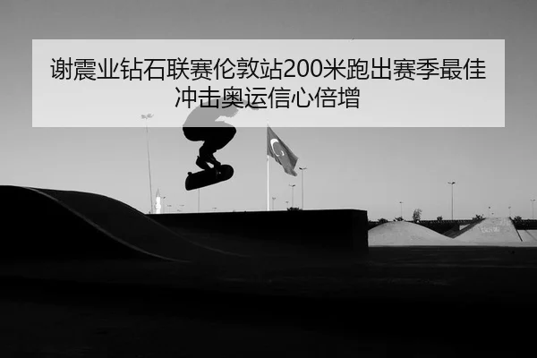 谢震业钻石联赛伦敦站200米跑出赛季最佳 冲击奥运信心倍增