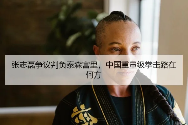 张志磊争议判负泰森富里，中国重量级拳击路在何方